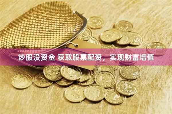 炒股没资金 获取股票配资，实现财富增值
